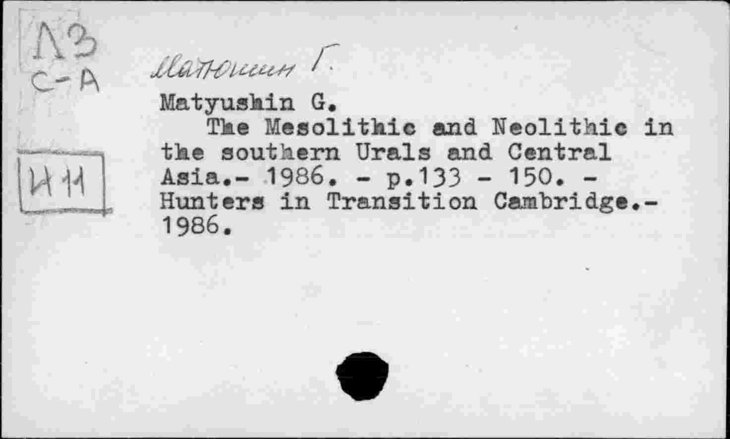 ﻿Matyushin G.
The Mesolithic and Neolithic in the southern Urals and Central Asia.- 1986. - p.133 - 150. -Hunters in Transition Cambridge.-1986.